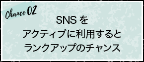 chance02：SNSをアクティブに利用するとランクアップのチャンス